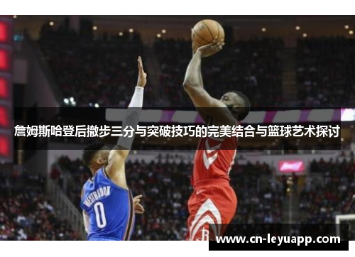詹姆斯哈登后撤步三分与突破技巧的完美结合与篮球艺术探讨