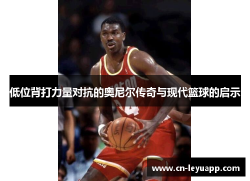 低位背打力量对抗的奥尼尔传奇与现代篮球的启示