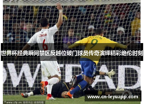世界杯经典瞬间禁区反越位破门球员传奇演绎精彩绝伦时刻
