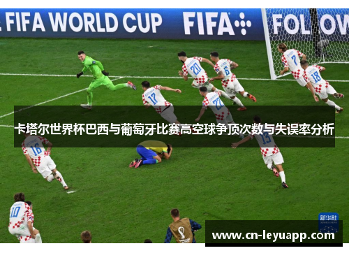 卡塔尔世界杯巴西与葡萄牙比赛高空球争顶次数与失误率分析