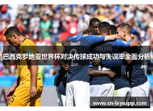 巴西克罗地亚世界杯对决传球成功与失误率全面分析