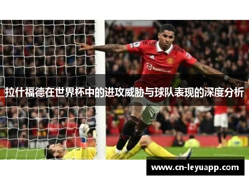 拉什福德在世界杯中的进攻威胁与球队表现的深度分析