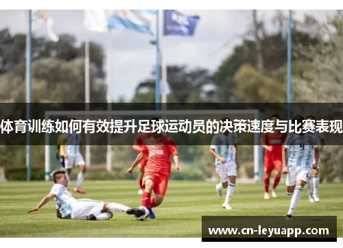 体育训练如何有效提升足球运动员的决策速度与比赛表现