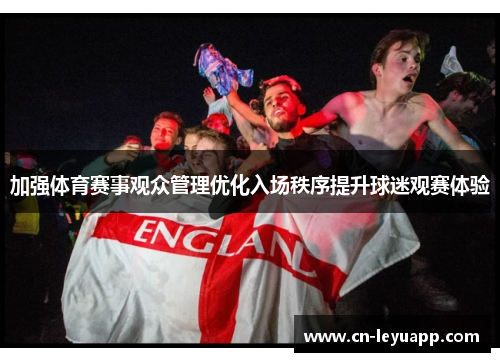 加强体育赛事观众管理优化入场秩序提升球迷观赛体验