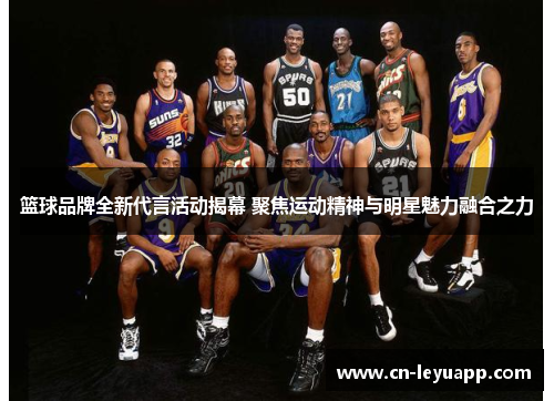 篮球品牌全新代言活动揭幕 聚焦运动精神与明星魅力融合之力