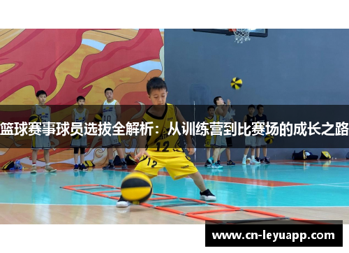 篮球赛事球员选拔全解析：从训练营到比赛场的成长之路