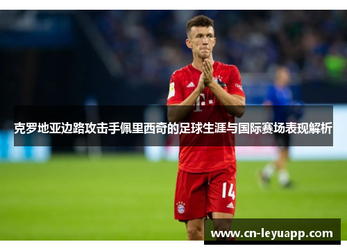 克罗地亚边路攻击手佩里西奇的足球生涯与国际赛场表现解析