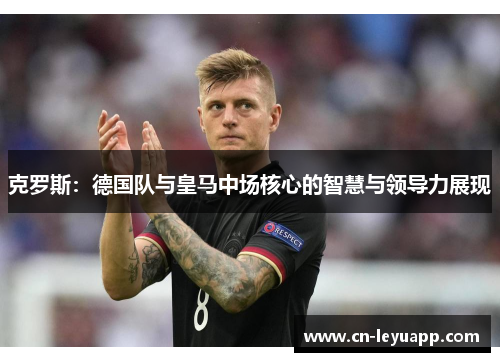 克罗斯：德国队与皇马中场核心的智慧与领导力展现