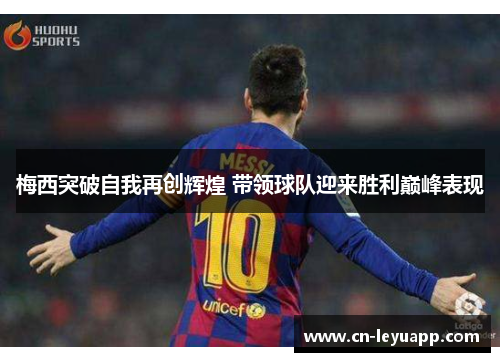梅西突破自我再创辉煌 带领球队迎来胜利巅峰表现
