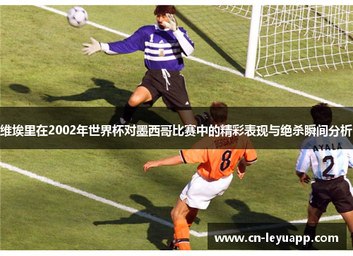 维埃里在2002年世界杯对墨西哥比赛中的精彩表现与绝杀瞬间分析