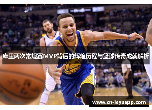 库里两次常规赛MVP背后的辉煌历程与篮球传奇成就解析