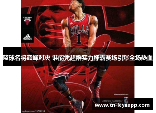 篮球名将巅峰对决 谁能凭超群实力称霸赛场引爆全场热血