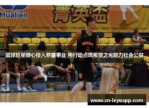 篮球巨星倾心投入慈善事业 用行动点燃希望之光助力社会公益