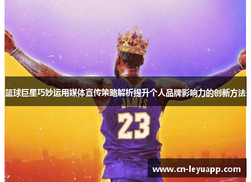 篮球巨星巧妙运用媒体宣传策略解析提升个人品牌影响力的创新方法