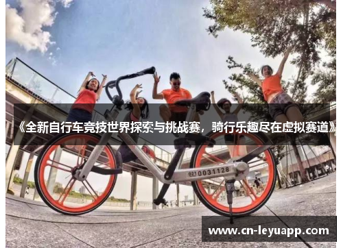 《全新自行车竞技世界探索与挑战赛，骑行乐趣尽在虚拟赛道》