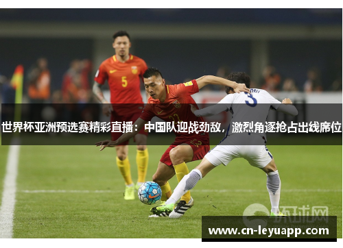 世界杯亚洲预选赛精彩直播：中国队迎战劲敌，激烈角逐抢占出线席位