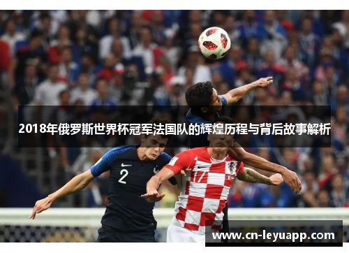 2018年俄罗斯世界杯冠军法国队的辉煌历程与背后故事解析