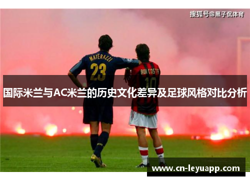 国际米兰与AC米兰的历史文化差异及足球风格对比分析