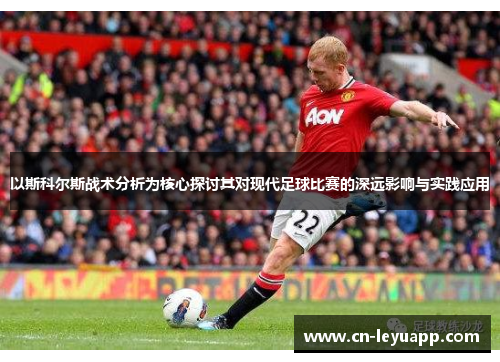 以斯科尔斯战术分析为核心探讨其对现代足球比赛的深远影响与实践应用
