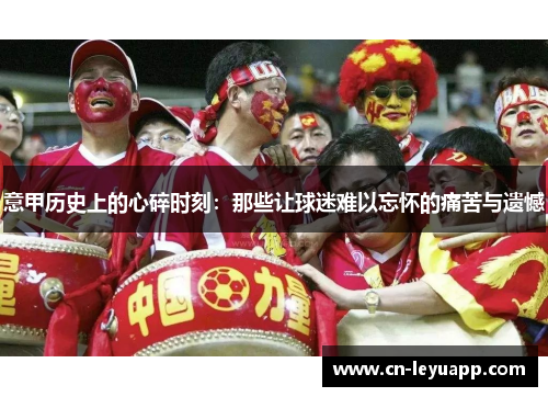 意甲历史上的心碎时刻：那些让球迷难以忘怀的痛苦与遗憾