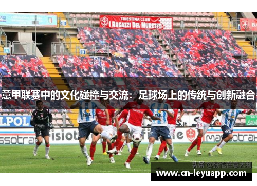 意甲联赛中的文化碰撞与交流：足球场上的传统与创新融合
