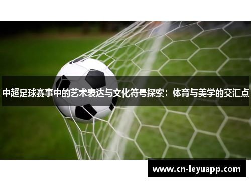 中超足球赛事中的艺术表达与文化符号探索：体育与美学的交汇点