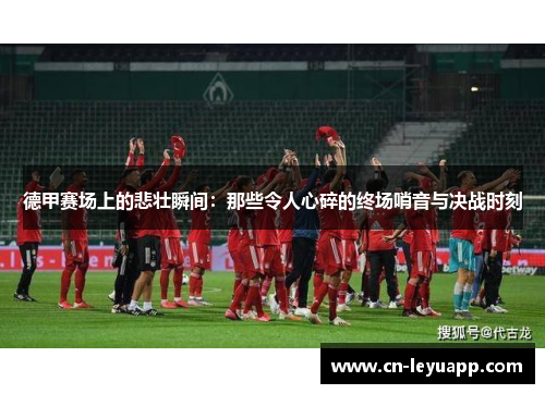 德甲赛场上的悲壮瞬间：那些令人心碎的终场哨音与决战时刻