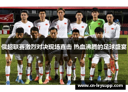 俄超联赛激烈对决现场直击 热血沸腾的足球盛宴