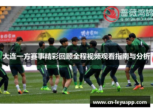大连一方赛事精彩回顾全程视频观看指南与分析