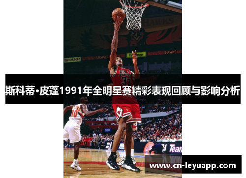 斯科蒂·皮蓬1991年全明星赛精彩表现回顾与影响分析
