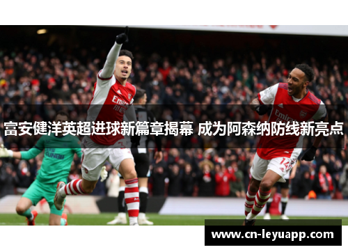 富安健洋英超进球新篇章揭幕 成为阿森纳防线新亮点