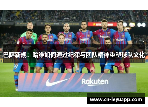 巴萨新规：哈维如何通过纪律与团队精神重塑球队文化