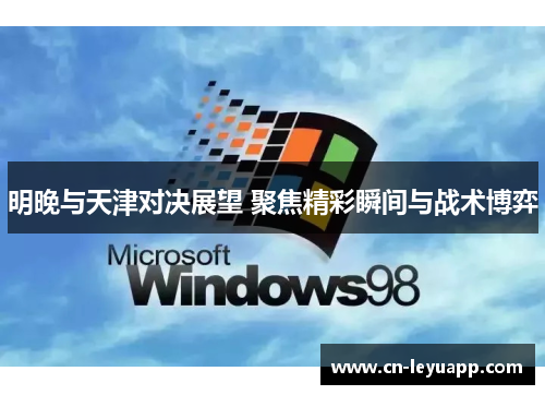 明晚与天津对决展望 聚焦精彩瞬间与战术博弈
