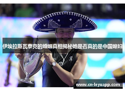 伊埃拉斯瓦泰克的婚姻真相揭秘她是否真的是中国媳妇