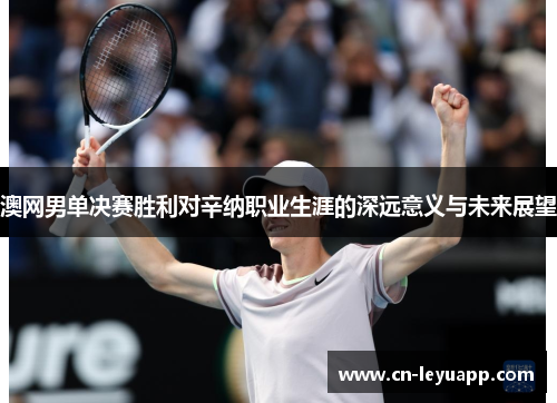 澳网男单决赛胜利对辛纳职业生涯的深远意义与未来展望