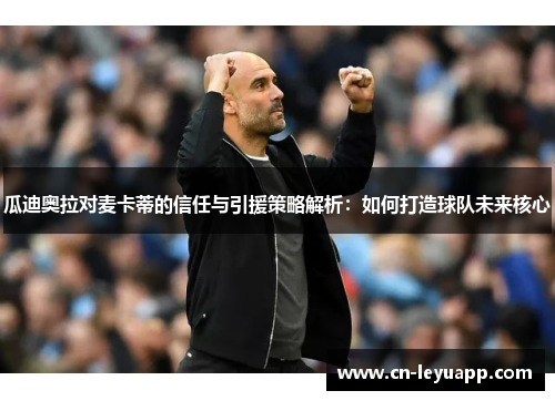 瓜迪奥拉对麦卡蒂的信任与引援策略解析：如何打造球队未来核心