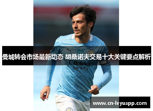 曼城转会市场最新动态 胡桑诺夫交易十大关键要点解析