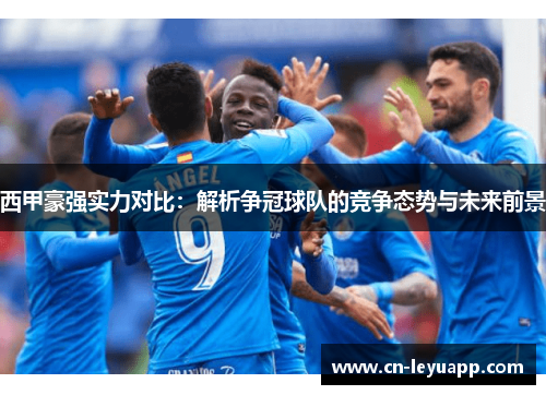 西甲豪强实力对比:解析争冠球队的竞争态势与未来前景