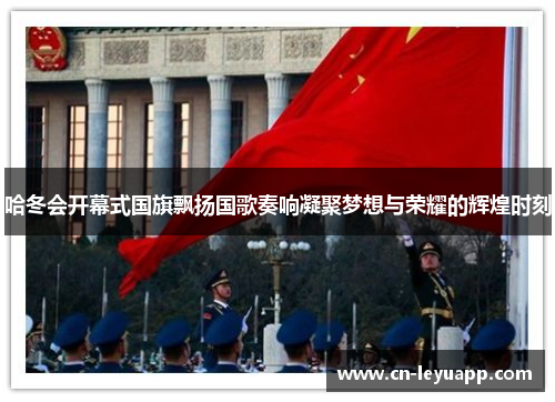 哈冬会开幕式国旗飘扬国歌奏响凝聚梦想与荣耀的辉煌时刻