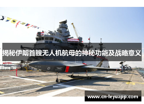 揭秘伊朗首艘无人机航母的神秘功能及战略意义