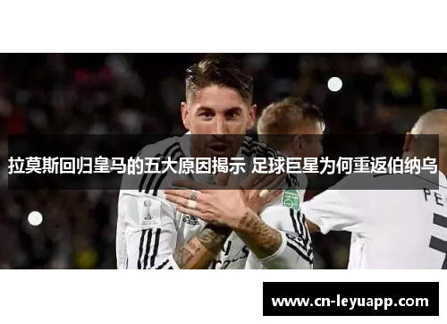 拉莫斯回归皇马的五大原因揭示 足球巨星为何重返伯纳乌