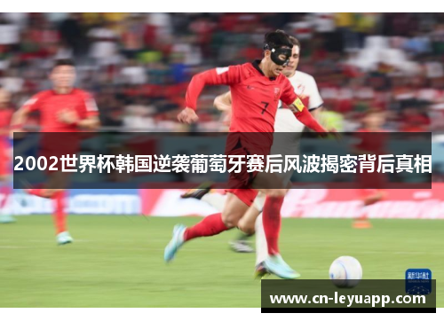 2002世界杯韩国逆袭葡萄牙赛后风波揭密背后真相