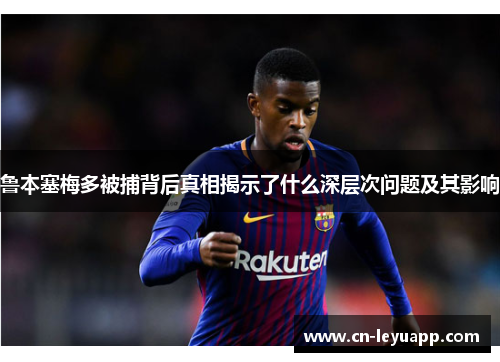 鲁本塞梅多被捕背后真相揭示了什么深层次问题及其影响