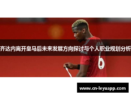 齐达内离开皇马后未来发展方向探讨与个人职业规划分析