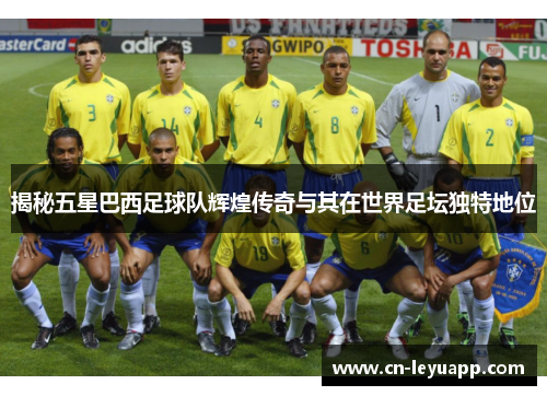 揭秘五星巴西足球队辉煌传奇与其在世界足坛独特地位