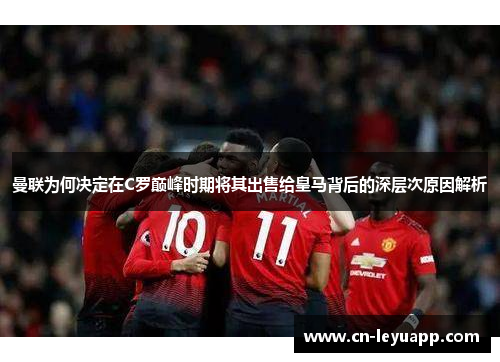 曼联为何决定在C罗巅峰时期将其出售给皇马背后的深层次原因解析