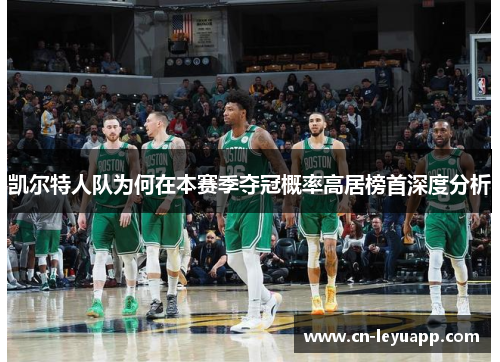 凯尔特人队为何在本赛季夺冠概率高居榜首深度分析