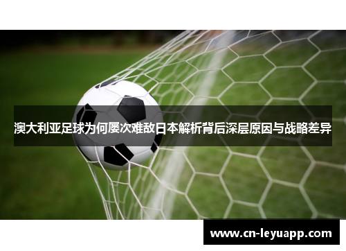 澳大利亚足球为何屡次难敌日本解析背后深层原因与战略差异