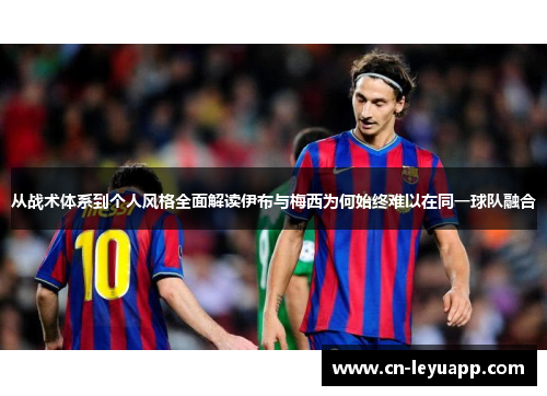 从战术体系到个人风格全面解读伊布与梅西为何始终难以在同一球队融合