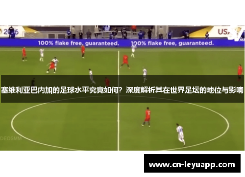 塞维利亚巴内加的足球水平究竟如何？深度解析其在世界足坛的地位与影响